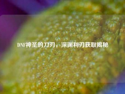 DNF神圣的刀刃，深渊利刃获取揭秘