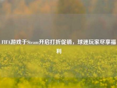 FIFA游戏于Steam开启打折促销，球迷玩家尽享福利