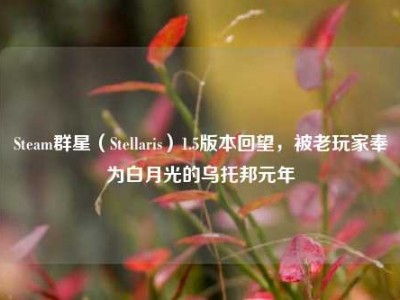 Steam群星（Stellaris）1.5版本回望，被老玩家奉为白月光的乌托邦元年
