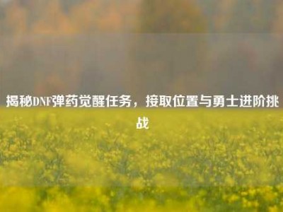 揭秘DNF弹药觉醒任务，接取位置与勇士进阶挑战