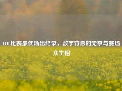 LOL比赛最低输出纪录，数字背后的无奈与赛场众生相