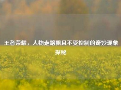 王者荣耀，人物走路飘且不受控制的奇妙现象探秘