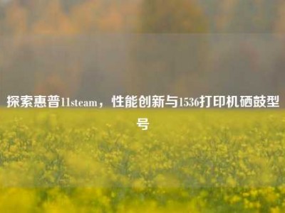探索惠普11steam，性能创新与1536打印机硒鼓型号