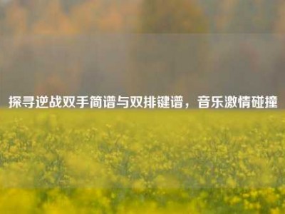 探寻逆战双手简谱与双排键谱，音乐激情碰撞