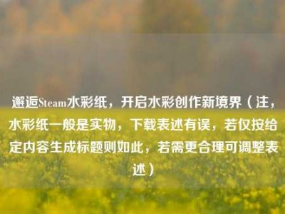 邂逅Steam水彩纸，开启水彩创作新境界（注，水彩纸一般是实物，下载表述有误，若仅按给定内容生成标题则如此，若需更合理可调整表述）