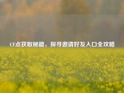 CF点获取秘籍，探寻邀请好友入口全攻略
