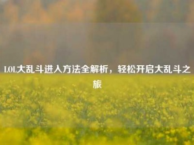 LOL大乱斗进入方法全解析，轻松开启大乱斗之旅