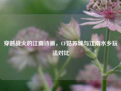 穿越战火的江南诗画，CF姑苏城与江南水乡玩法对比