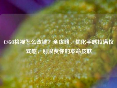 CSGO检视怎么改键？全攻略，优化手感拉满仪式感，别浪费你的本命皮肤