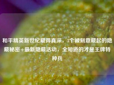 和平精英新世纪藏得真深，3个被刻意藏起的隐藏秘密+最新隐藏活动，全知道的才是王牌特种兵