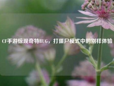 CF手游惊现奇特BUG，打僵尸模式中的别样体验