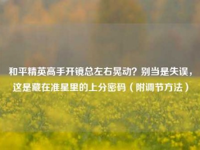 和平精英高手开镜总左右晃动？别当是失误，这是藏在准星里的上分密码（附调节方法）