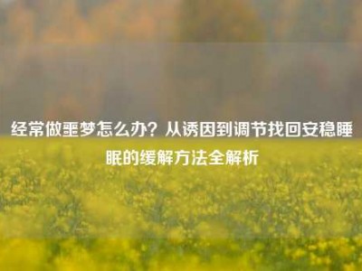 经常做噩梦怎么办？从诱因到调节找回安稳睡眠的缓解方法全解析
