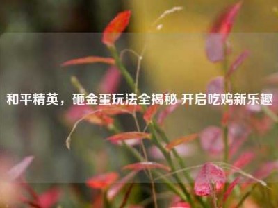 和平精英，砸金蛋玩法全揭秘 开启吃鸡新乐趣