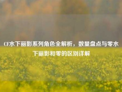 CF水下丽影系列角色全解析，数量盘点与零水下丽影和零的区别详解