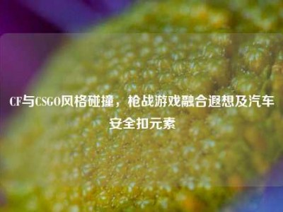 CF与CSGO风格碰撞，枪战游戏融合遐想及汽车安全扣元素