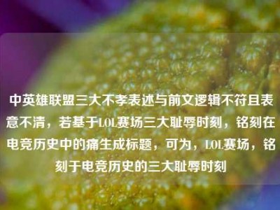 中英雄联盟三大不孝表述与前文逻辑不符且表意不清，若基于LOL赛场三大耻辱时刻，铭刻在电竞历史中的痛生成标题，可为，LOL赛场，铭刻于电竞历史的三大耻辱时刻