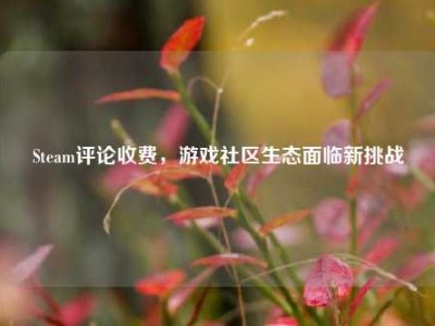 Steam评论收费，游戏社区生态面临新挑战