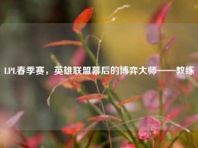 LPL春季赛，英雄联盟幕后的博弈大师——教练