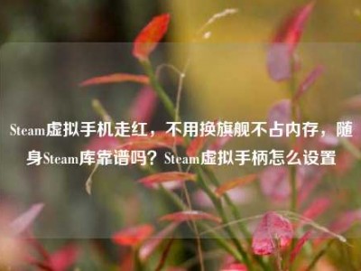 Steam虚拟手机走红，不用换旗舰不占内存，随身Steam库靠谱吗？Steam虚拟手柄怎么设置