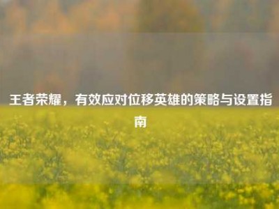 王者荣耀，有效应对位移英雄的策略与设置指南