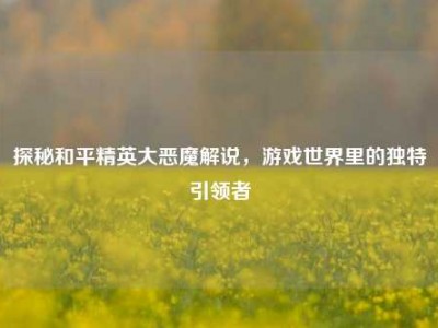 探秘和平精英大恶魔解说，游戏世界里的独特引领者