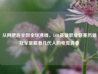 从网吧连坐到全球沸腾，LOL英雄职业联赛历届冠军里藏着几代人的电竞青春