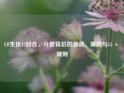 CF生化17回合，分数背后的激战、策略与15 + 规则