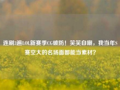 连刷3遍LOL新赛季CG破防！笑笑自嘲，我当年S赛空大的名场面都能当素材？