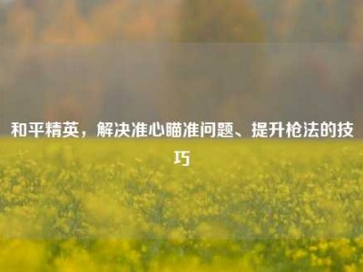 和平精英，解决准心瞄准问题、提升枪法的技巧