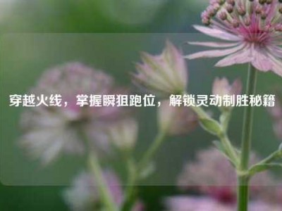 穿越火线，掌握瞬狙跑位，解锁灵动制胜秘籍