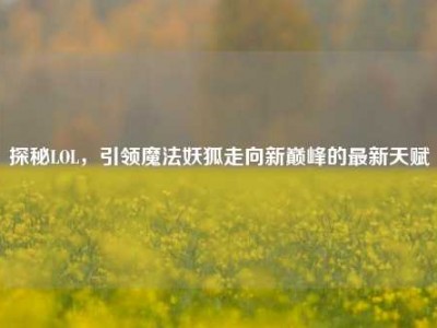 探秘LOL，引领魔法妖狐走向新巅峰的最新天赋