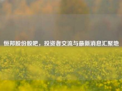 恒邦股份股吧，投资者交流与最新消息汇聚地