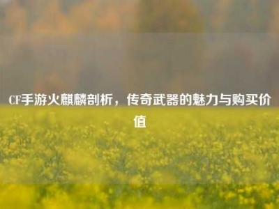 CF手游火麒麟剖析，传奇武器的魅力与购买价值