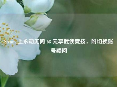 Steam 上永劫无间 68 元享武侠竞技，附切换账号疑问