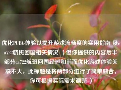 优化PUBG体验以提升游戏流畅度的实用指南 及ca722航班回国相关情况 （但你提供的内容后半部分ca722航班回国经过和前面优化游戏体验关联不大，此标题是将两部分进行了简单融合，你可根据实际需求调整 ）