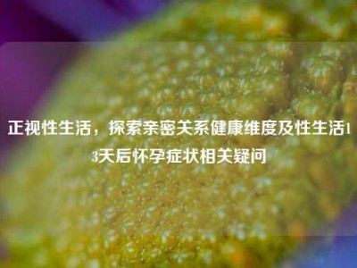 正视性生活，探索亲密关系健康维度及性生活13天后怀孕症状相关疑问