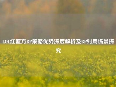 LOL红蓝方BP策略优势深度解析及BP对局场景探究
