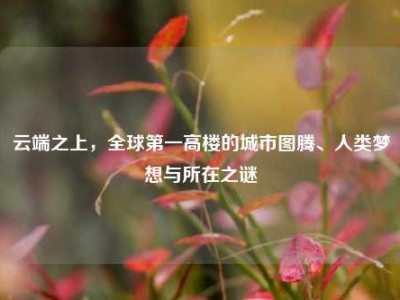 云端之上，全球第一高楼的城市图腾、人类梦想与所在之谜