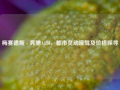 梅赛德斯 - 奔驰A180，都市灵动座驾及价格探寻