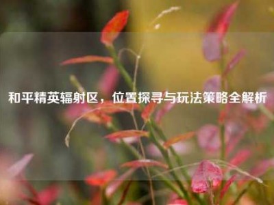 和平精英辐射区，位置探寻与玩法策略全解析