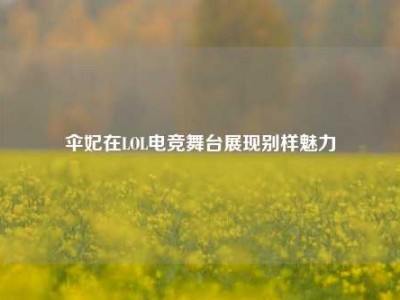 伞妃在LOL电竞舞台展现别样魅力