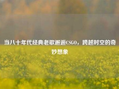 当八十年代经典老歌邂逅CSGO，跨越时空的奇妙想象