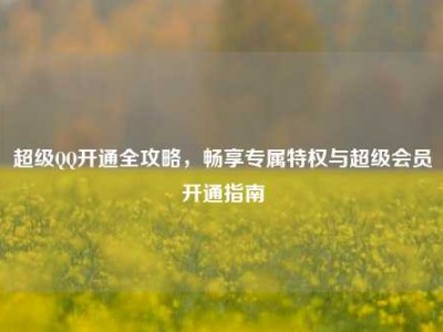 超级QQ开通全攻略，畅享专属特权与超级会员开通指南