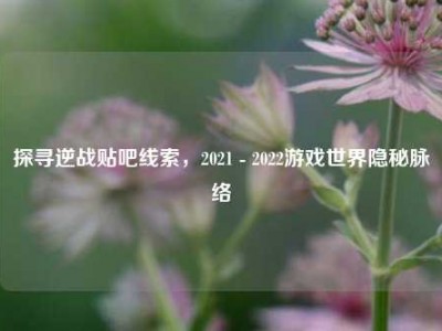 探寻逆战贴吧线索，2021 - 2022游戏世界隐秘脉络