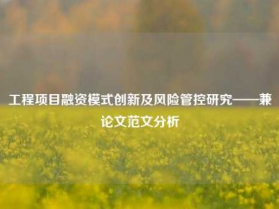 工程项目融资模式创新及风险管控研究——兼论文范文分析