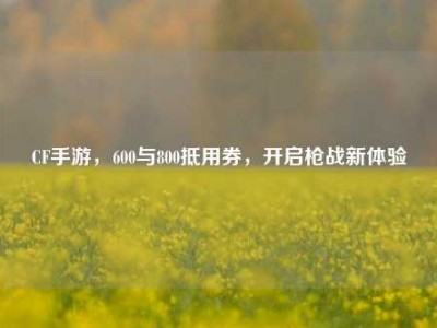 CF手游，600与800抵用券，开启枪战新体验
