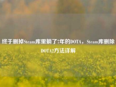 终于删掉Steam库里躺了7年的DOTA，Steam库删除DOTA2方法详解