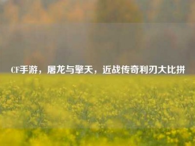 CF手游，屠龙与擎天，近战传奇利刃大比拼