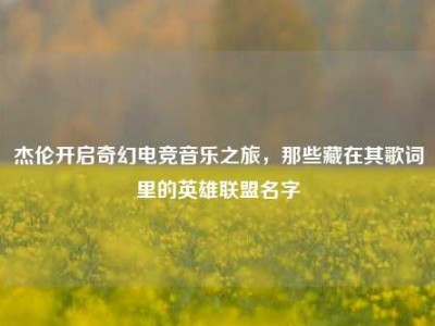 杰伦开启奇幻电竞音乐之旅，那些藏在其歌词里的英雄联盟名字